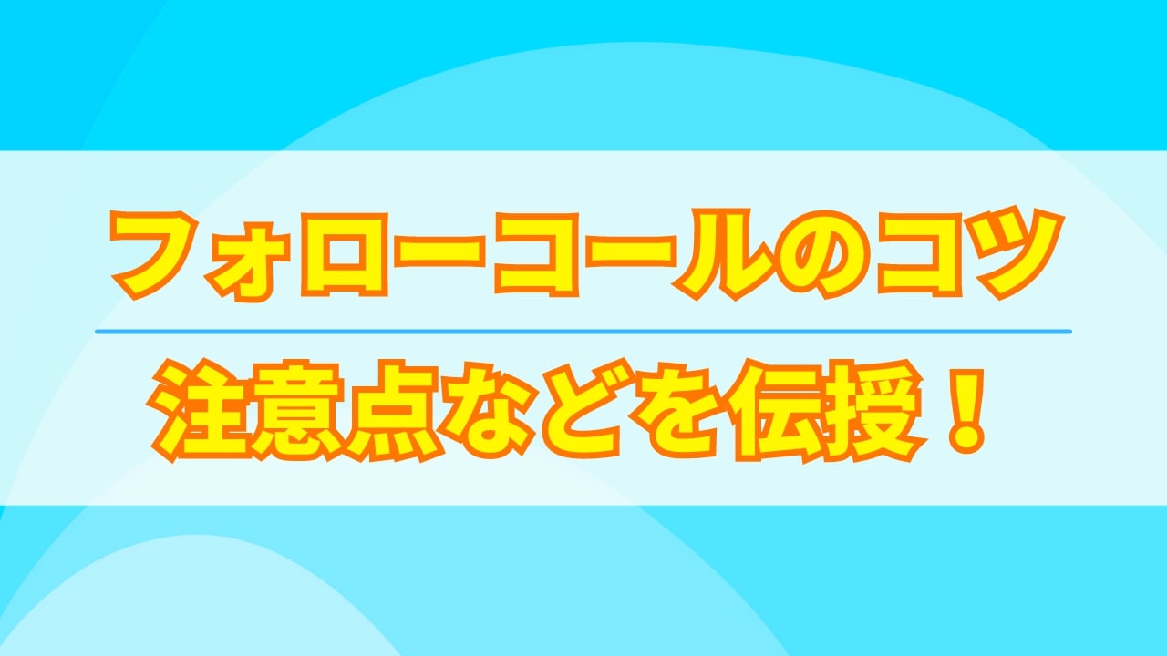 【必見】フォローコールのコツや注意点などを伝授！