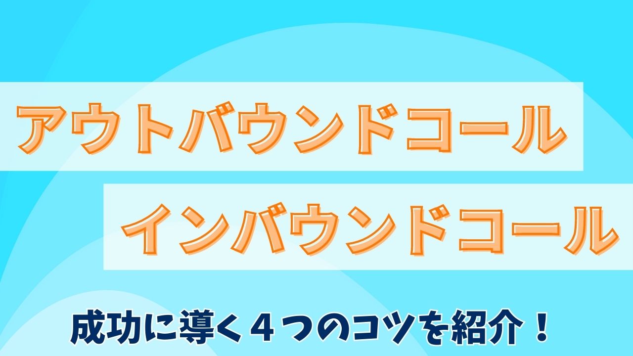 アウトバウンドコールとインバウンドコールの違いとは？成功に導く4つのコツを紹介します！